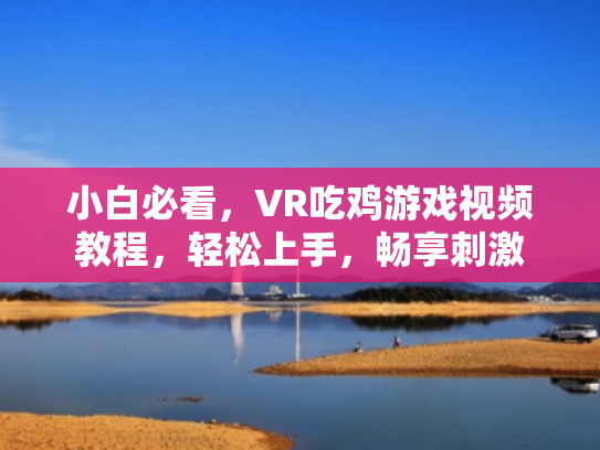 小白必看,VR吃鸡游戏视频教程,轻松上手,畅享刺激