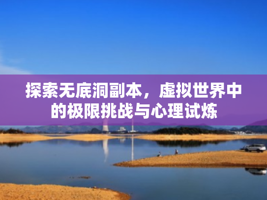 探索无底洞副本,虚拟世界中的极限挑战与心理试炼 探索无底洞副本,虚拟世界中的极限挑战与心理试炼