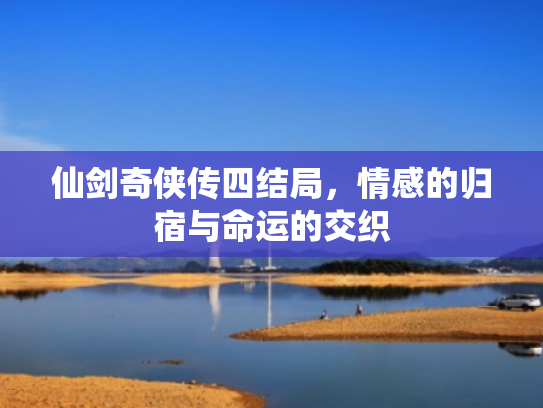仙剑奇侠传四结局,情感的归宿与命运的交织 仙剑奇侠传四结局,情感的归宿与命运的交织
