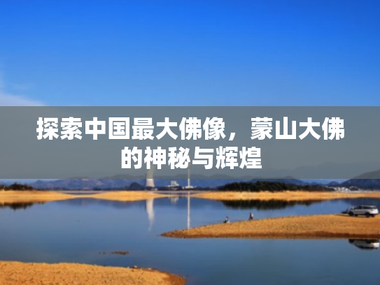 探索中国最大佛像,蒙山大佛的神秘与辉煌 探索中国最大佛像,蒙山大佛的神秘与辉煌