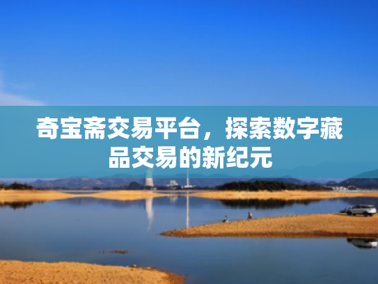 奇宝斋交易平台,探索数字藏品交易的新纪元 奇宝斋交易平台,探索数字藏品交易的新纪元