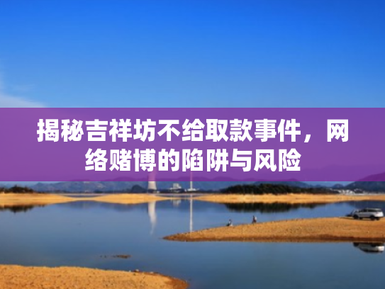 揭秘吉祥坊不给取款事件,网络赌博的陷阱与风险