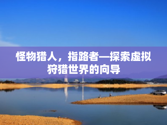 怪物猎人,指路者—探索虚拟狩猎世界的向导 怪物猎人,指路者—探索虚拟狩猎世界的向导