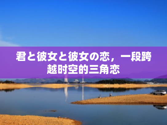 君と彼女と彼女の恋,一段跨越时空的三角恋 君と彼女と彼女の恋,一段跨越时空的三角恋
