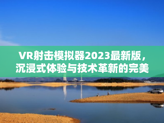 VR射击模拟器2023最新版,沉浸式体验与技术革新的完美融合 VR射击模拟器2023最新版,沉浸式体验与技术革新的完美融合