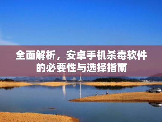 全面解析,安卓手机杀毒软件的必要性与选择指南