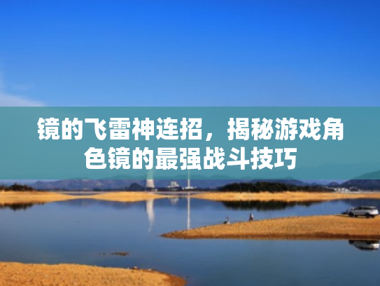 镜的飞雷神连招,揭秘游戏角色镜的最强战斗技巧 镜的飞雷神连招,揭秘游戏角色镜的最强战斗技巧