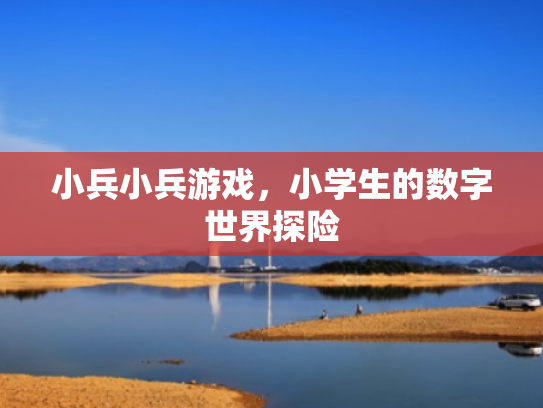 小兵小兵游戏,小学生的数字世界探险 小兵小兵游戏,小学生的数字世界探险