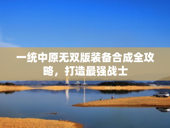 一统中原无双版装备合成全攻略,打造最强战士 一统中原无双版装备合成全攻略,打造最强战士