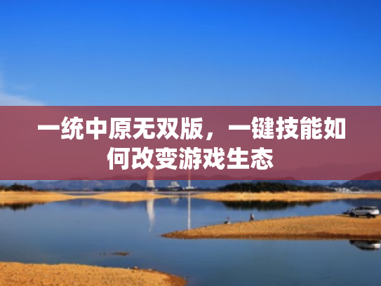 一统中原无双版,一键技能如何改变游戏生态 一统中原无双版,一键技能如何改变游戏生态