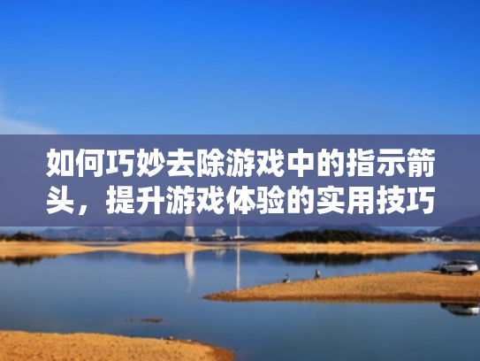 如何巧妙去除游戏中的指示箭头,提升游戏体验的实用技巧 如何巧妙去除游戏中的指示箭头,提升游戏体验的实用技巧