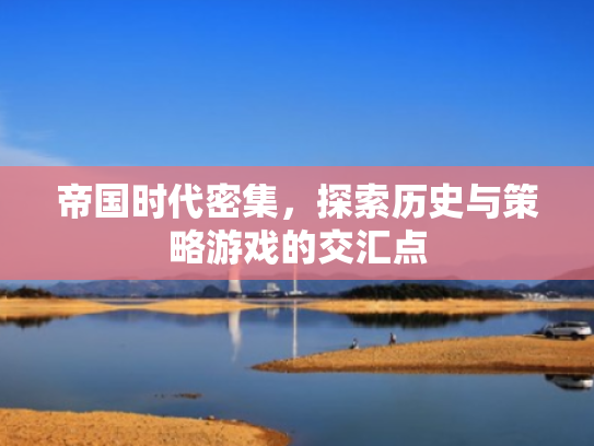 帝国时代密集,探索历史与策略游戏的交汇点 帝国时代密集,探索历史与策略游戏的交汇点