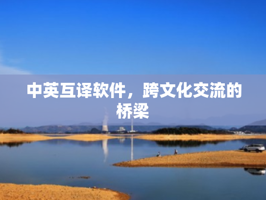 中英互译软件,跨文化交流的桥梁 中英互译软件,跨文化交流的桥梁