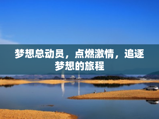 梦想总动员,点燃激情,追逐梦想的旅程 梦想总动员,点燃激情,追逐梦想的旅程