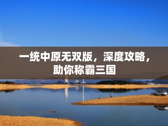 一统中原无双版,深度攻略,助你称霸三国 一统中原无双版,深度攻略,助你称霸三国