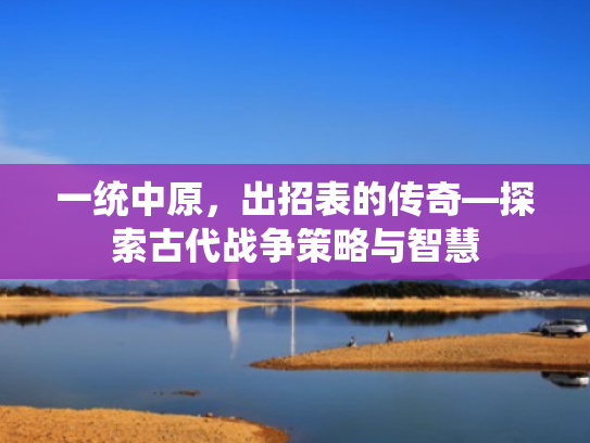 一统中原,出招表的传奇—探索古代战争策略与智慧 一统中原,出招表的传奇—探索古代战争策略与智慧