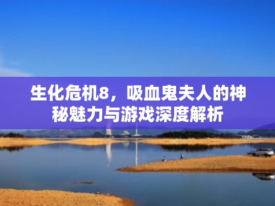 生化危机8,吸血鬼夫人的神秘魅力与游戏深度解析 生化危机8,吸血鬼夫人的神秘魅力与游戏深度解析