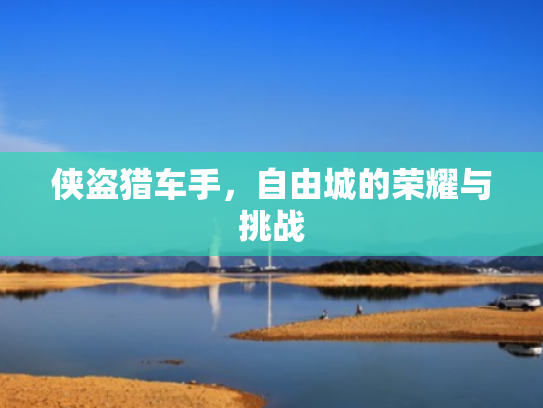 侠盗猎车手,自由城的荣耀与挑战 侠盗猎车手,自由城的荣耀与挑战