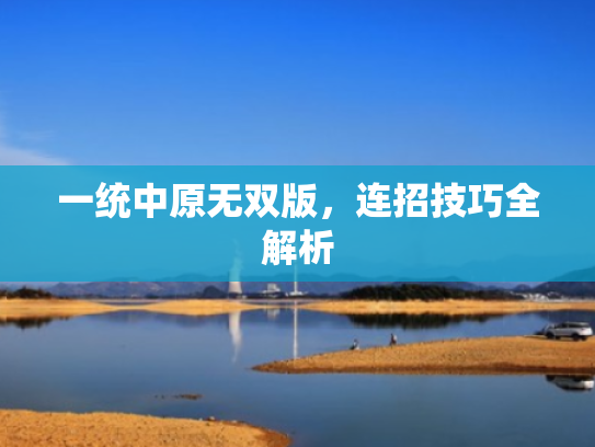 一统中原无双版,连招技巧全解析 一统中原无双版,连招技巧全解析