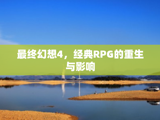 最终幻想4,经典RPG的重生与影响 最终幻想4,经典RPG的重生与影响