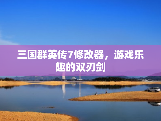 三国群英传7修改器,游戏乐趣的双刃剑 三国群英传7修改器,游戏乐趣的双刃剑