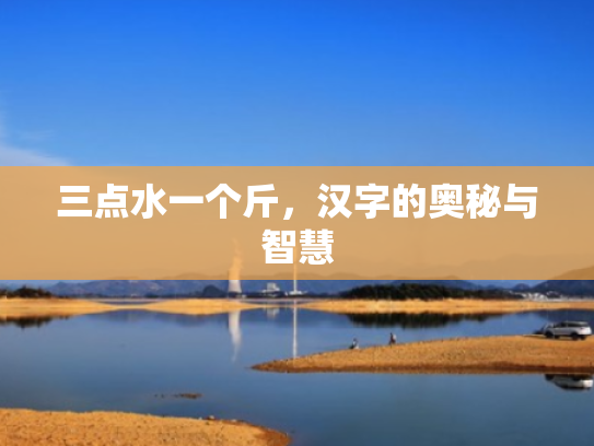 三点水一个斤,汉字的奥秘与智慧 三点水一个斤,汉字的奥秘与智慧