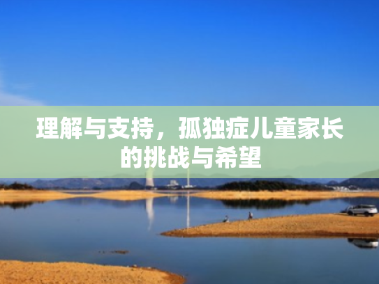 理解与支持,孤独症儿童家长的挑战与希望 理解与支持,孤独症儿童家长的挑战与希望