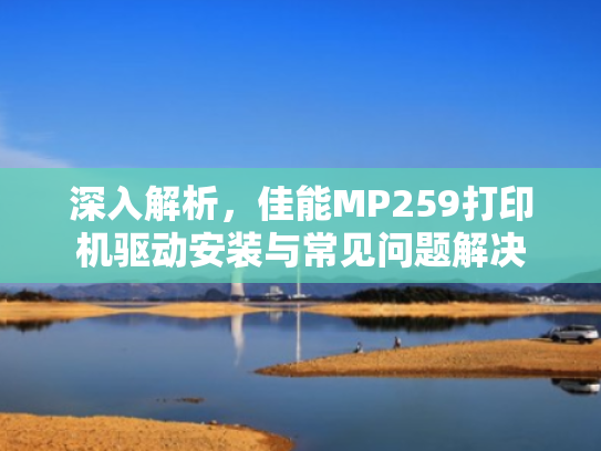 深入解析,佳能MP259打印机驱动安装与常见问题解决 深入解析,佳能MP259打印机驱动安装与常见问题解决