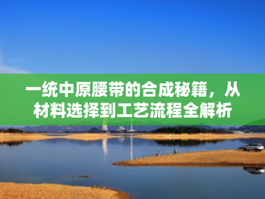 一统中原腰带的合成秘籍,从材料选择到工艺流程全解析