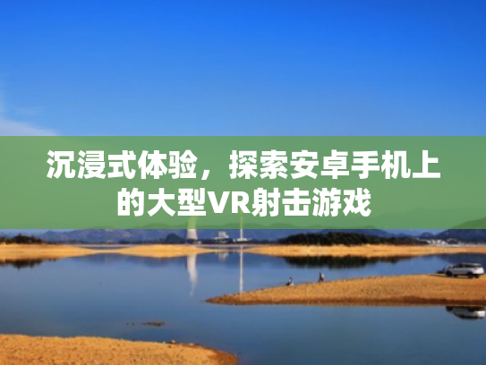 沉浸式体验,探索安卓手机上的大型VR射击游戏 沉浸式体验,探索安卓手机上的大型VR射击游戏