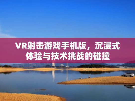 VR射击游戏手机版,沉浸式体验与技术挑战的碰撞 VR射击游戏手机版,沉浸式体验与技术挑战的碰撞