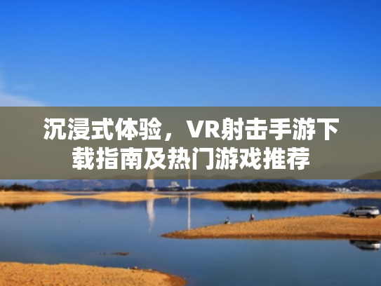 沉浸式体验,VR射击手游下载指南及热门游戏推荐 沉浸式体验,VR射击手游下载指南及热门游戏推荐