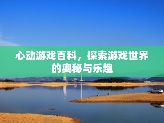 心动游戏百科,探索游戏世界的奥秘与乐趣 心动游戏百科,探索游戏世界的奥秘与乐趣