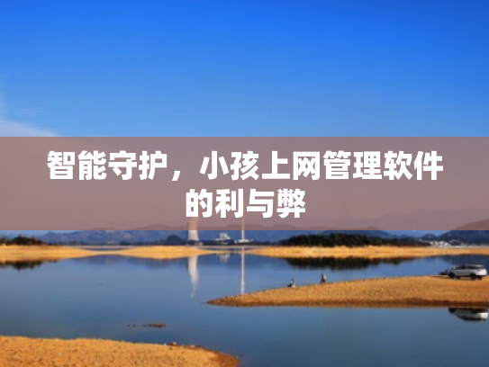 智能守护,小孩上网管理软件的利与弊 智能守护,小孩上网管理软件的利与弊