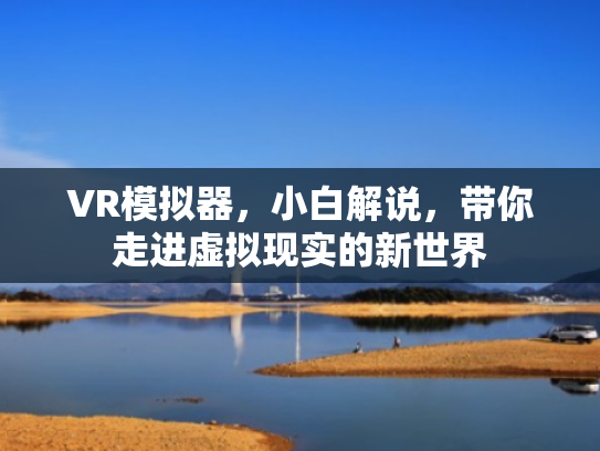VR模拟器,小白解说,带你走进虚拟现实的新世界 VR模拟器,小白解说,带你走进虚拟现实的新世界
