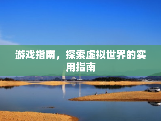 游戏指南,探索虚拟世界的实用指南 游戏指南,探索虚拟世界的实用指南