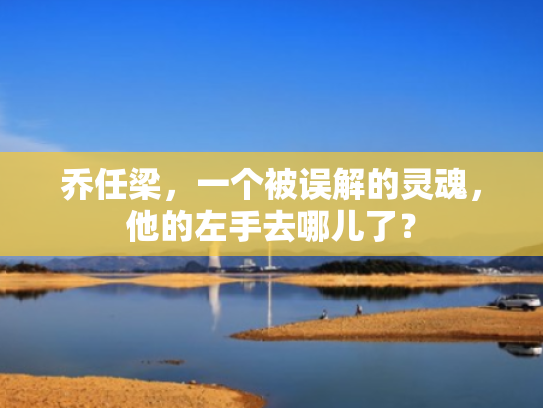 乔任梁,一个被误解的灵魂,他的左手去哪儿了? 乔任梁,一个被误解的灵魂,他的左手去哪儿了?
