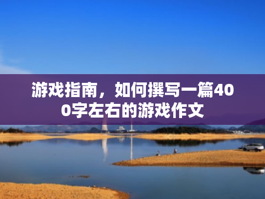 游戏指南,如何撰写一篇400字左右的游戏作文