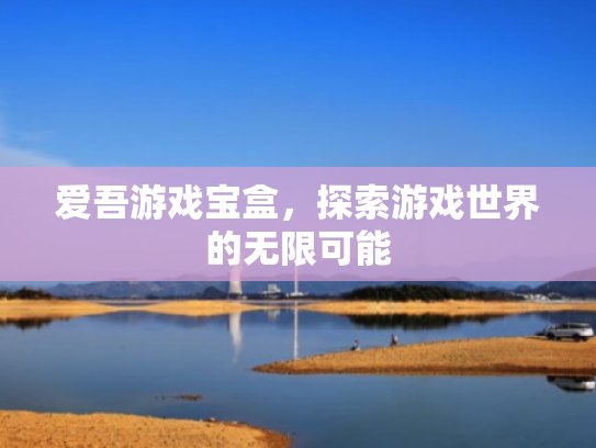 爱吾游戏宝盒,探索游戏世界的无限可能