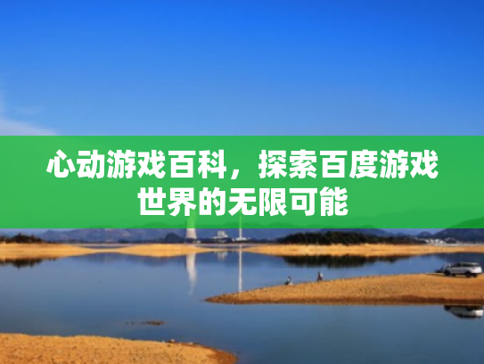 心动游戏百科,探索百度游戏世界的无限可能