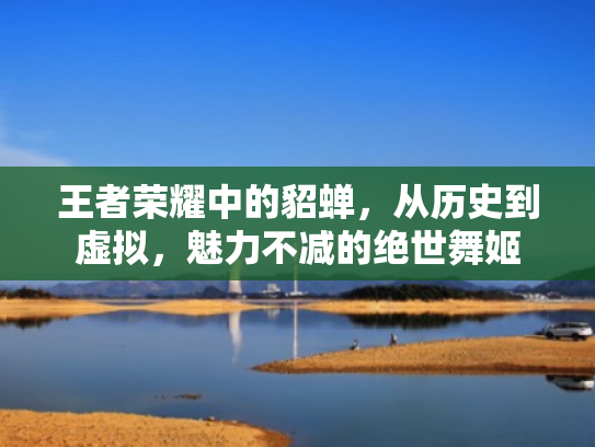 王者荣耀中的貂蝉，从历史到虚拟，魅力不减的绝世舞姬