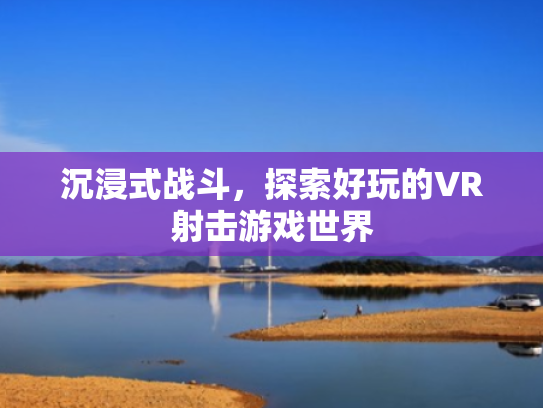 沉浸式战斗,探索好玩的VR射击游戏世界