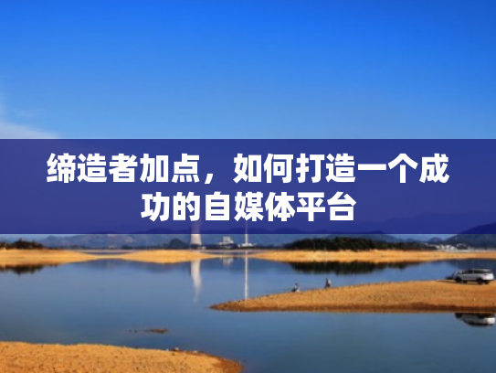 缔造者加点,如何打造一个成功的自媒体平台