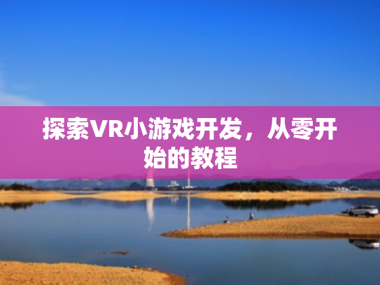 探索VR小游戏开发,从零开始的教程