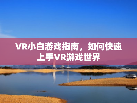 VR小白游戏指南,如何快速上手VR游戏世界