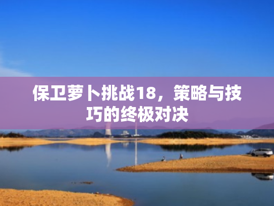 保卫萝卜挑战18，策略与技巧的终极对决