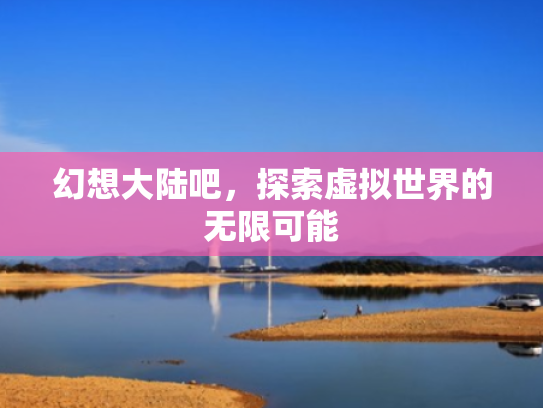 幻想大陆吧，探索虚拟世界的无限可能