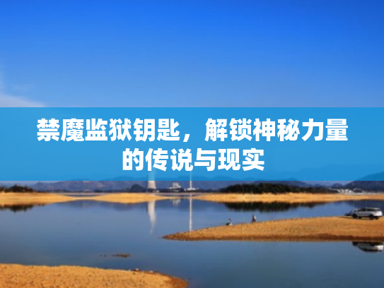 禁魔监狱钥匙，解锁神秘力量的传说与现实