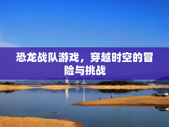 恐龙战队游戏，穿越时空的冒险与挑战