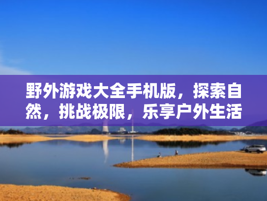 野外游戏大全手机版,探索自然,挑战极限,乐享户外生活